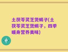 土茯苓灵芝煲蝎子(土茯苓灵芝煲蝎子，四季暖身营养美味)