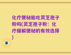 化疗便秘能吃灵芝孢子粉吗(灵芝孢子粉：化疗缓解便秘的有效选择)