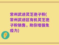 常州武进灵芝孢子粉(常州武进区有机灵芝孢子粉销售，助你增强免疫力)
