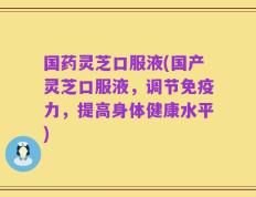 国药灵芝口服液(国产灵芝口服液，调节免疫力，提高身体健康水平)