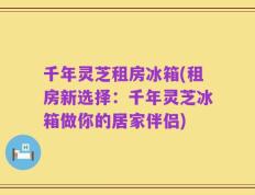 千年灵芝租房冰箱(租房新选择：千年灵芝冰箱做你的居家伴侣)