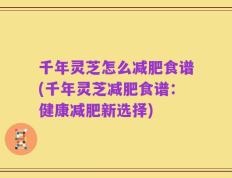 千年灵芝怎么减肥食谱(千年灵芝减肥食谱：健康减肥新选择)