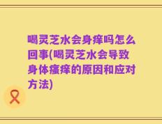喝灵芝水会身痒吗怎么回事(喝灵芝水会导致身体瘙痒的原因和应对方法)