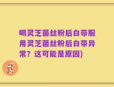 喝灵芝菌丝粉后白带服用灵芝菌丝粉后白带异常？这可能是原因)