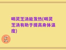喝灵芝汤能发热(喝灵芝汤有助于提高身体温度)