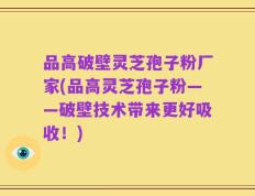 品高破壁灵芝孢子粉厂家(品高灵芝孢子粉——破壁技术带来更好吸收！)