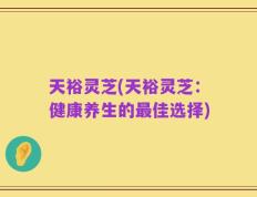 天裕灵芝(天裕灵芝：健康养生的最佳选择)