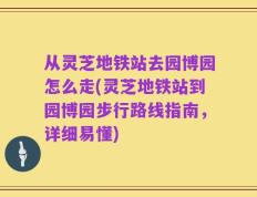 从灵芝地铁站去园博园怎么走(灵芝地铁站到园博园步行路线指南，详细易懂)