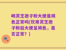 喝灵芝孢子粉大便是褐色正常吗(饮用灵芝孢子粉后大便呈褐色，是否正常？)