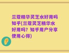 兰蔻精华灵芝水好用吗知乎(兰蔻灵芝精华水好用吗？知乎用户分享使用心得)