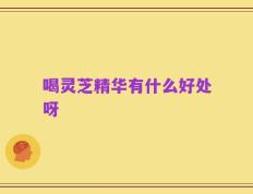 喝灵芝精华有什么好处呀
