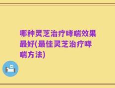 哪种灵芝治疗哮喘效果最好(最佳灵芝治疗哮喘方法)