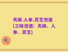 天麻.人参.灵芝泡酒(三味泡酒：天麻、人参、灵芝)