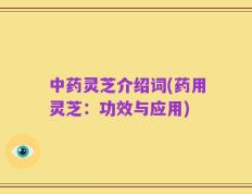 中药灵芝介绍词(药用灵芝：功效与应用)