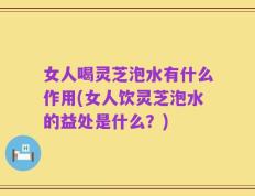 女人喝灵芝泡水有什么作用(女人饮灵芝泡水的益处是什么？)