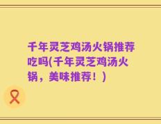 千年灵芝鸡汤火锅推荐吃吗(千年灵芝鸡汤火锅，美味推荐！)