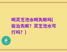 喝灵芝泡水喝失眠吗(能治失眠？灵芝泡水可行吗？)