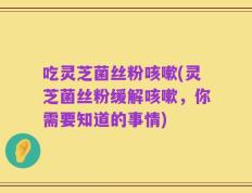 吃灵芝菌丝粉咳嗽(灵芝菌丝粉缓解咳嗽，你需要知道的事情)