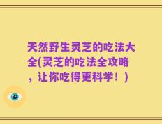 天然野生灵芝的吃法大全(灵芝的吃法全攻略，让你吃得更科学！)