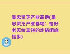 吴忠灵芝产业基地(吴忠灵芝产业基地：恰好老天给富饶的定格闲庭信步)