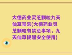 大德药业灵芝颗粒九天仙草禁忌(大德药业灵芝颗粒有禁忌事项，九天仙草提醒安全使用)