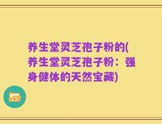 养生堂灵芝孢子粉的(养生堂灵芝孢子粉：强身健体的天然宝藏)