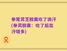 参茸灵芝胶囊吃了淌汗(参灵胶囊：吃了后出汗增多)