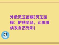 外敷灵芝面膜(灵芝面膜：护肤圣品，让肌肤焕发自然光彩)