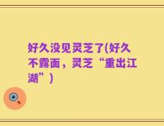 好久没见灵芝了(好久不露面，灵芝“重出江湖”)
