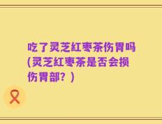 吃了灵芝红枣茶伤胃吗(灵芝红枣茶是否会损伤胃部？)