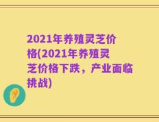 2021年养殖灵芝价格(2021年养殖灵芝价格下跌，产业面临挑战)