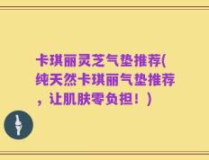 卡琪丽灵芝气垫推荐(纯天然卡琪丽气垫推荐，让肌肤零负担！)