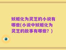 妖姬化为灵芝的小说有哪些(小说中妖姬化为灵芝的故事有哪些？)