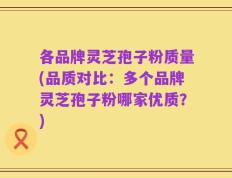 各品牌灵芝孢子粉质量(品质对比：多个品牌灵芝孢子粉哪家优质？)
