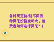 各种灵芝价格(不同品种灵芝价格变动大，消费者如何选择灵芝？)
