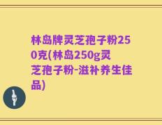 林岛牌灵芝孢子粉250克(林岛250g灵芝孢子粉-滋补养生佳品)