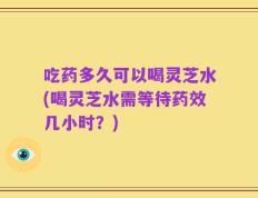 吃药多久可以喝灵芝水(喝灵芝水需等待药效几小时？)