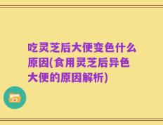 吃灵芝后大便变色什么原因(食用灵芝后异色大便的原因解析)