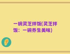 一碗灵芝拌饭(灵芝拌饭：一碗养生美味)