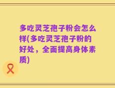 多吃灵芝孢子粉会怎么样(多吃灵芝孢子粉的好处，全面提高身体素质)