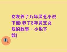 女友养了八年灵芝小说下载(养了8年灵芝女友的故事 - 小说下载)