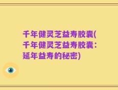 千年健灵芝益寿胶囊(千年健灵芝益寿胶囊：延年益寿的秘密)