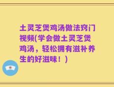 土灵芝煲鸡汤做法窍门视频(学会做土灵芝煲鸡汤，轻松拥有滋补养生的好滋味！)