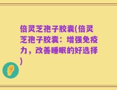 倍灵芝孢子胶囊(倍灵芝孢子胶囊：增强免疫力，改善睡眠的好选择)