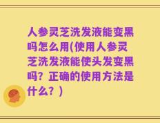 人参灵芝洗发液能变黑吗怎么用(使用人参灵芝洗发液能使头发变黑吗？正确的使用方法是什么？)