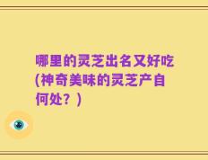 哪里的灵芝出名又好吃(神奇美味的灵芝产自何处？)