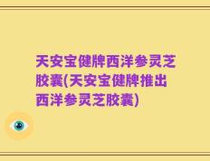 天安宝健牌西洋参灵芝胶囊(天安宝健牌推出西洋参灵芝胶囊)