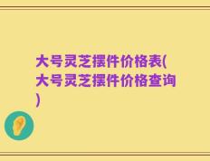 大号灵芝摆件价格表(大号灵芝摆件价格查询)