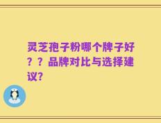 灵芝孢子粉哪个牌子好？？品牌对比与选择建议？