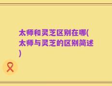 太师和灵芝区别在哪(太师与灵芝的区别简述)